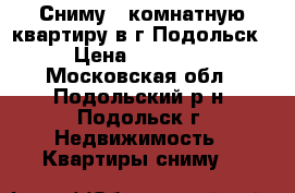 Сниму 1-комнатную квартиру в г.Подольск › Цена ­ 16 000 - Московская обл., Подольский р-н, Подольск г. Недвижимость » Квартиры сниму   